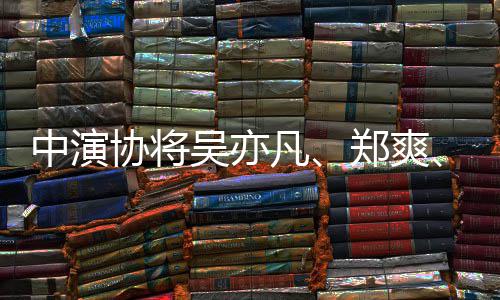 名单8人等8吴亦列入协将中演郑爽张哲瀚警示凡