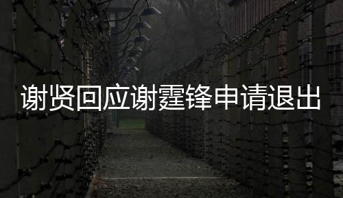 回应会他国籍拿大出加谢贤谢霆请退支持锋申
